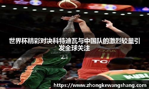 世界杯精彩对决科特迪瓦与中国队的激烈较量引发全球关注