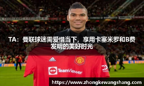 TA：曼联球迷需爱惜当下，享用卡塞米罗和B费发明的美好时光