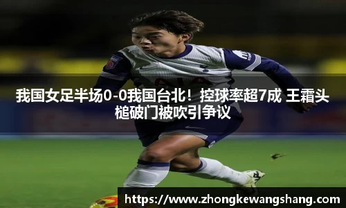 我国女足半场0-0我国台北！控球率超7成 王霜头槌破门被吹引争议