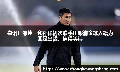 喜讯！邵佳一和孙祥初次联手压服浦金靴入籍为国足出战，值得等待